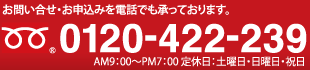 お問い合せ・お申込みを電話でも承っております。／0120-422-239／AM9：00〜PM7：00 定休日：土曜日・日曜日・祝日