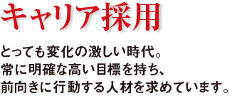 キャリア採用　とっても変化の激しい時代。常に明確な高い目標を持ち、前向きに行動する人材を求めています。