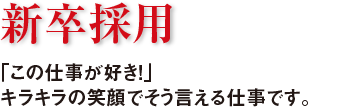 新卒採用　「この仕事が好き!」キラキラの笑顔でそう言える仕事です。