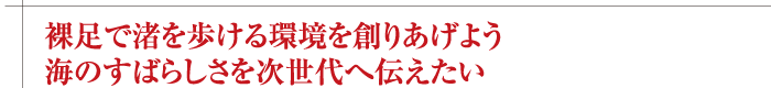 裸足で渚を歩ける環境を創りあげよう　海のすばらしさを次世代へ伝えたい