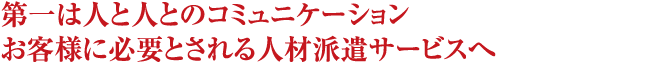 第一は人と人とのコミュニケーションお客様に必要とされる人材派遣サービスへ